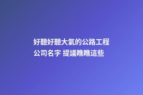 好聽好聽大氣的公路工程公司名字 提議瞧瞧這些-第1張-公司起名-玄機派